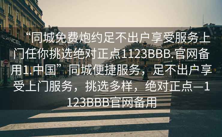 “同城免費(fèi)炮約足不出戶享受服務(wù)上門任你挑選絕對(duì)正點(diǎn)1123BBB.官網(wǎng)備用1.中國(guó)”同城便捷服務(wù)，足不出戶享受上門服務(wù)，挑選多樣，絕對(duì)正點(diǎn)—1123BBB官網(wǎng)備用