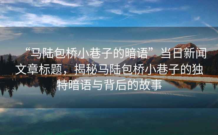 “馬陸包橋小巷子的暗語”當日新聞文章標題，揭秘馬陸包橋小巷子的獨特暗語與背后的故事