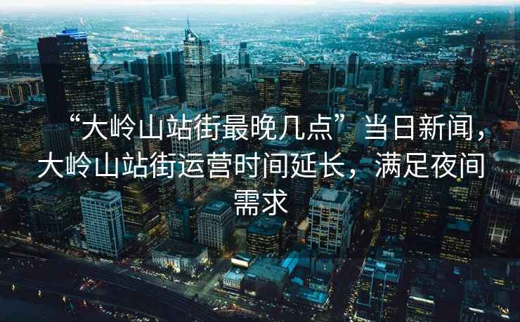 “大嶺山站街最晚幾點”當(dāng)日新聞，大嶺山站街運營時間延長，滿足夜間需求
