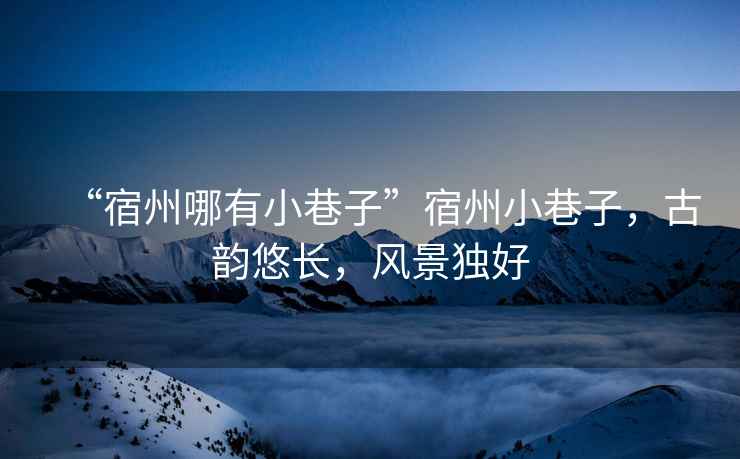 “宿州哪有小巷子”宿州小巷子，古韻悠長，風景獨好