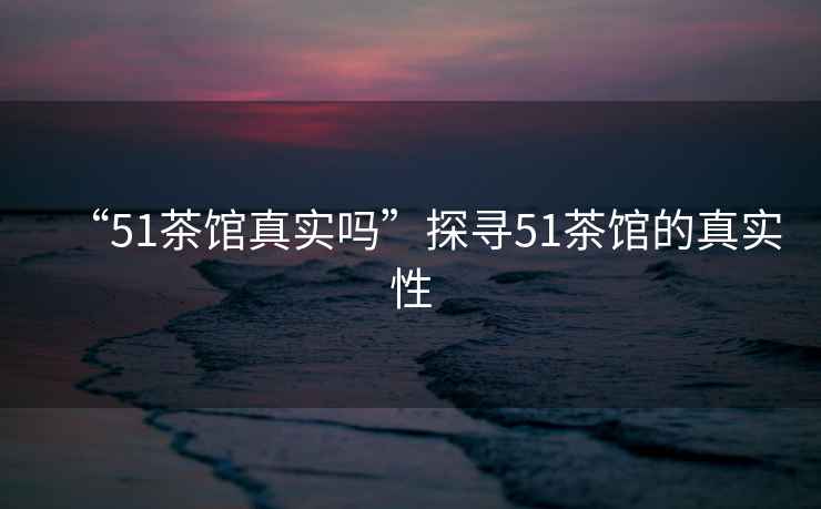 “51茶館真實(shí)嗎”探尋51茶館的真實(shí)性