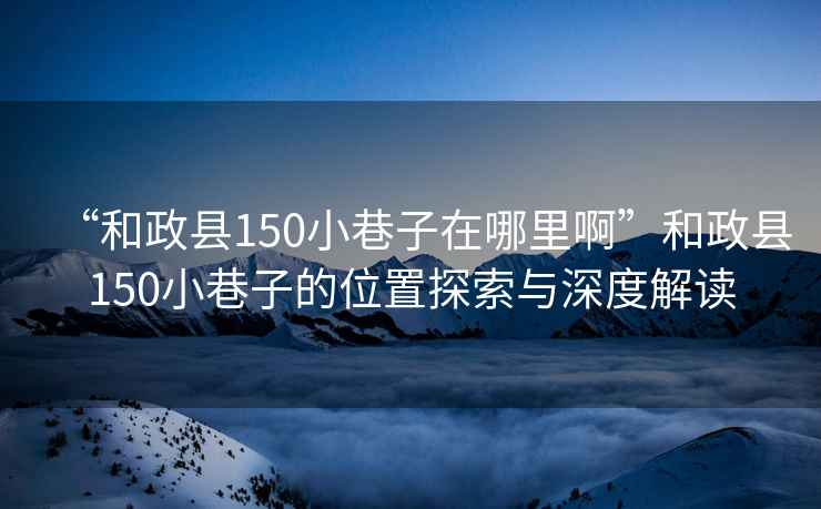 “和政縣150小巷子在哪里啊”和政縣150小巷子的位置探索與深度解讀