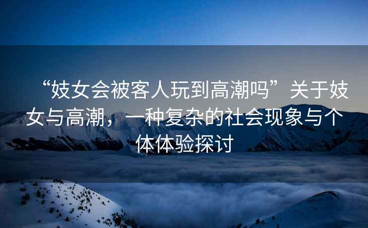 “妓女會被客人玩到高潮嗎”關于妓女與高潮，一種復雜的社會現象與個體體驗探討