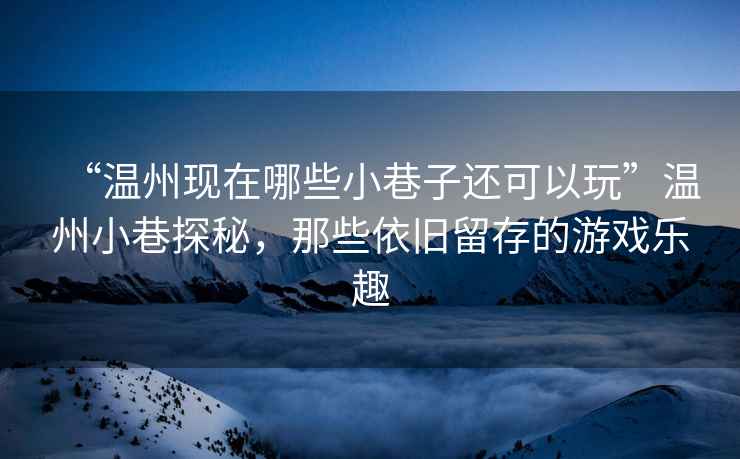 “溫州現(xiàn)在哪些小巷子還可以玩”溫州小巷探秘，那些依舊留存的游戲樂趣