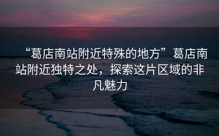 “葛店南站附近特殊的地方”葛店南站附近獨特之處，探索這片區域的非凡魅力