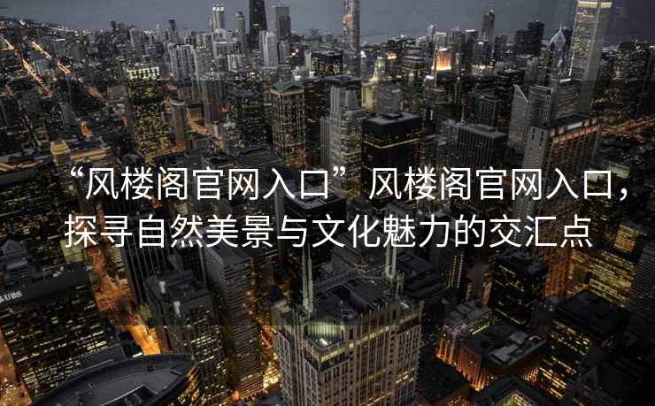 “風樓閣官網(wǎng)入口”風樓閣官網(wǎng)入口，探尋自然美景與文化魅力的交匯點