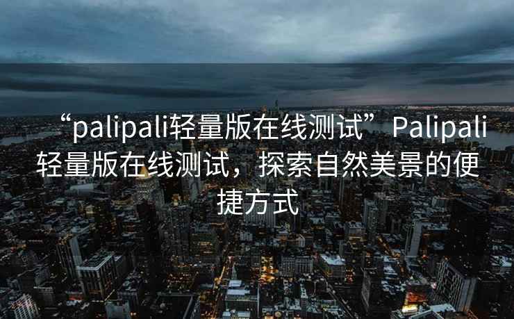 “palipali輕量版在線測(cè)試”Palipali輕量版在線測(cè)試，探索自然美景的便捷方式