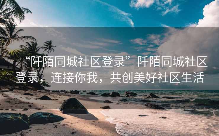 “阡陌同城社區登錄”阡陌同城社區登錄，連接你我，共創美好社區生活