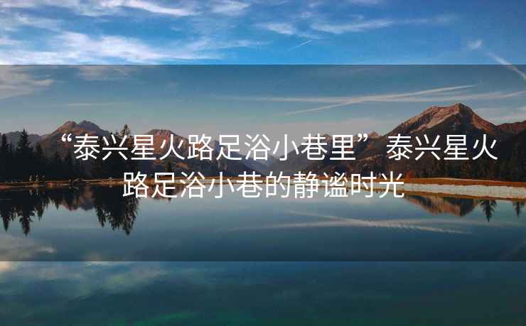 “泰興星火路足浴小巷里”泰興星火路足浴小巷的靜謐時(shí)光