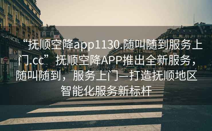 “撫順空降app1130.隨叫隨到服務上門.cc”撫順空降APP推出全新服務，隨叫隨到，服務上門—打造撫順地區智能化服務新標桿
