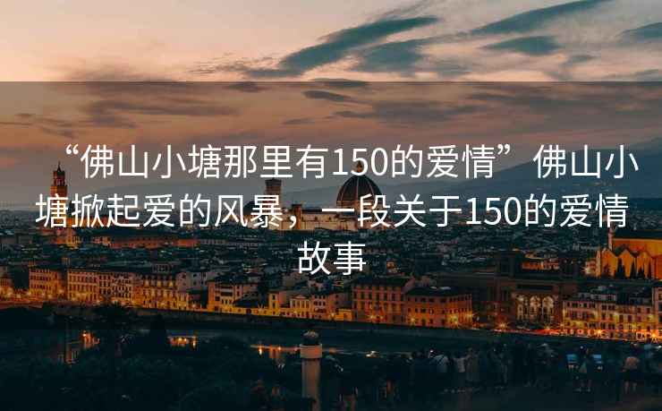 “佛山小塘那里有150的愛情”佛山小塘掀起愛的風暴，一段關于150的愛情故事