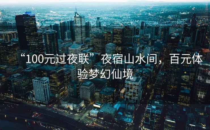 “100元過(guò)夜聯(lián)”夜宿山水間，百元體驗(yàn)夢(mèng)幻仙境