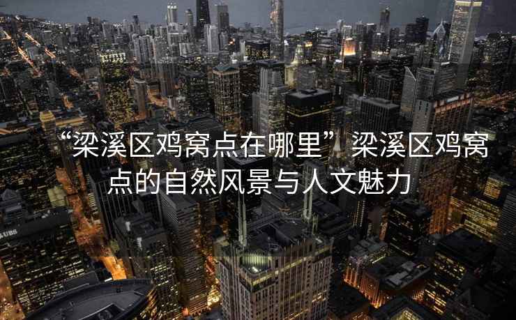 “梁溪區雞窩點在哪里”梁溪區雞窩點的自然風景與人文魅力
