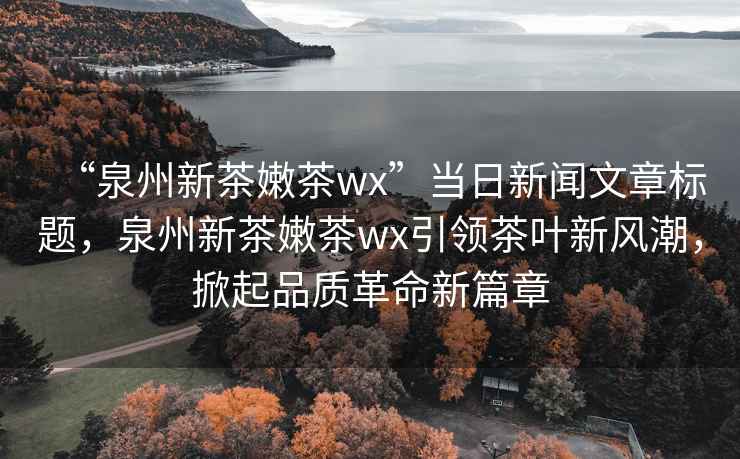 “泉州新茶嫩茶wx”當日新聞文章標題，泉州新茶嫩茶wx引領茶葉新風潮，掀起品質(zhì)革命新篇章