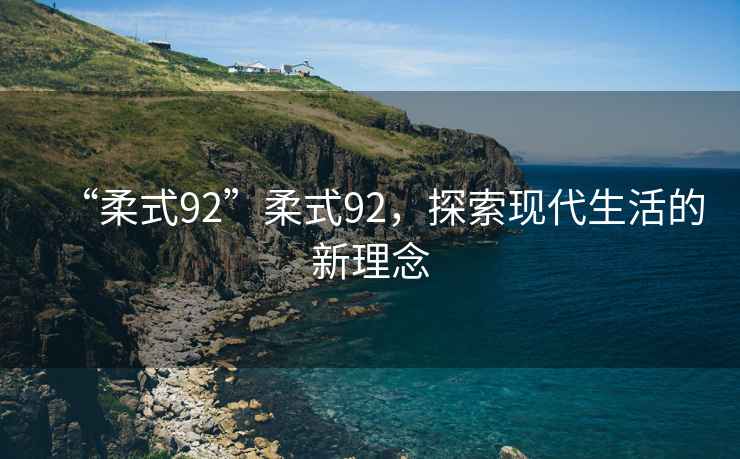 “柔式92”柔式92，探索現代生活的新理念