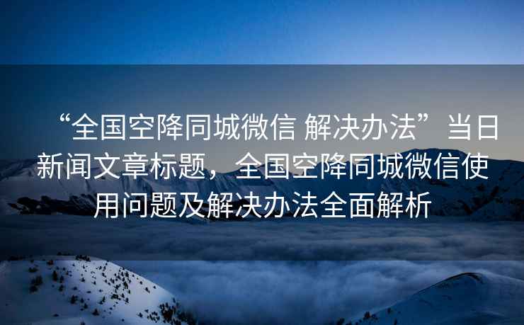 “全國空降同城微信 解決辦法”當(dāng)日新聞文章標(biāo)題，全國空降同城微信使用問題及解決辦法全面解析