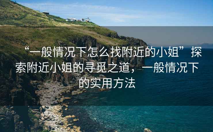 “一般情況下怎么找附近的小姐”探索附近小姐的尋覓之道，一般情況下的實用方法