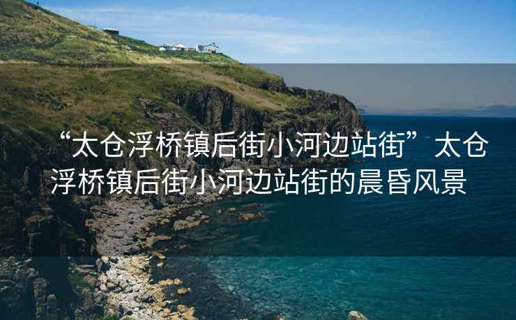“太倉浮橋鎮后街小河邊站街”太倉浮橋鎮后街小河邊站街的晨昏風景
