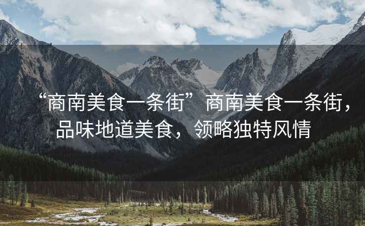 “商南美食一條街”商南美食一條街，品味地道美食，領(lǐng)略獨(dú)特風(fēng)情