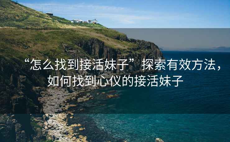 “怎么找到接活妹子”探索有效方法，如何找到心儀的接活妹子
