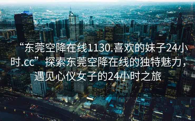 “東莞空降在線1130.喜歡的妹子24小時.cc”探索東莞空降在線的獨特魅力，遇見心儀女子的24小時之旅