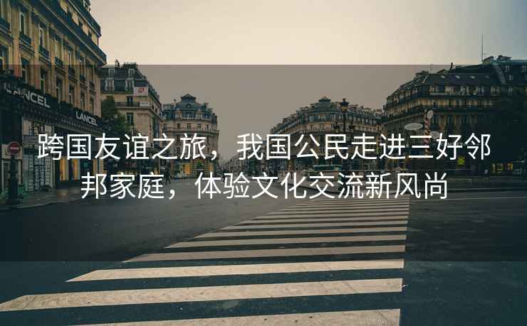 跨國友誼之旅，我國公民走進三好鄰邦家庭，體驗文化交流新風尚