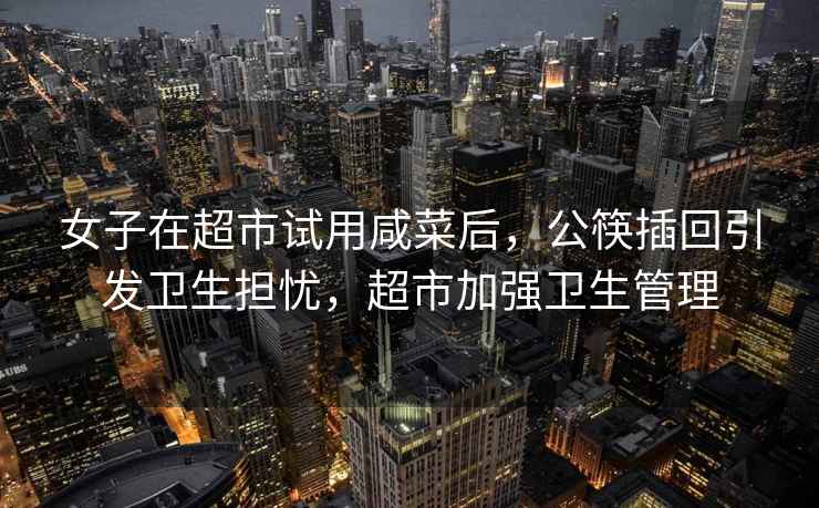女子在超市試用咸菜后，公筷插回引發(fā)衛(wèi)生擔(dān)憂(yōu)，超市加強(qiáng)衛(wèi)生管理