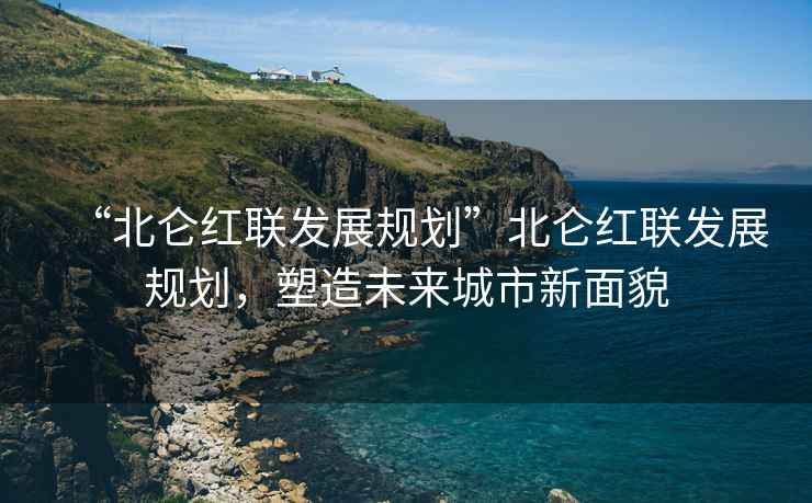 “北侖紅聯發展規劃”北侖紅聯發展規劃，塑造未來城市新面貌