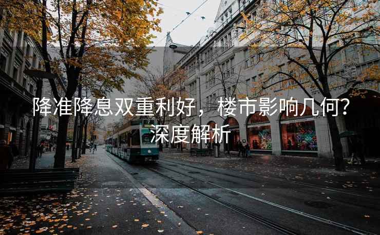 降準(zhǔn)降息雙重利好，樓市影響幾何？深度解析