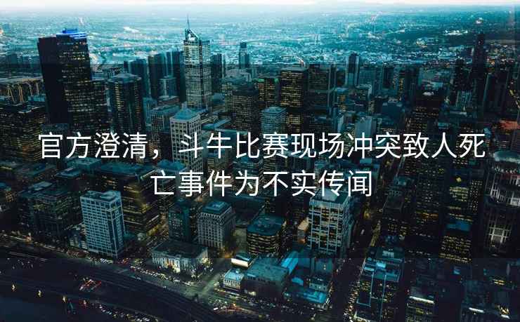 官方澄清，斗牛比賽現(xiàn)場沖突致人死亡事件為不實傳聞