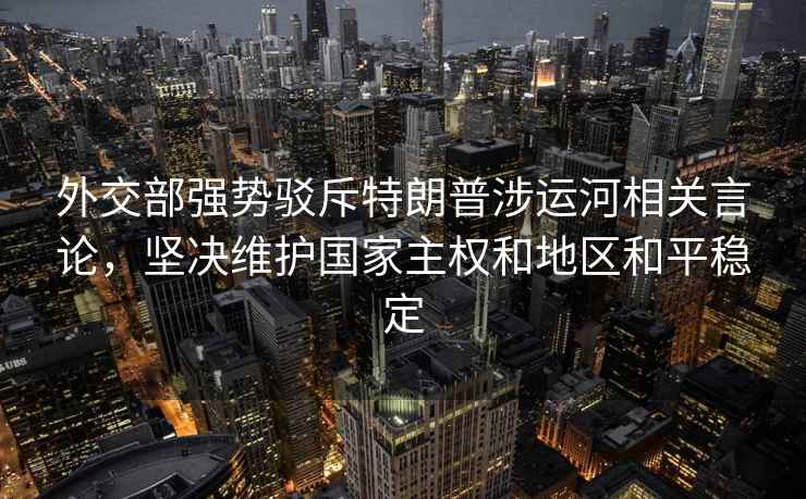 外交部強勢駁斥特朗普涉運河相關言論，堅決維護國家主權和地區和平穩定