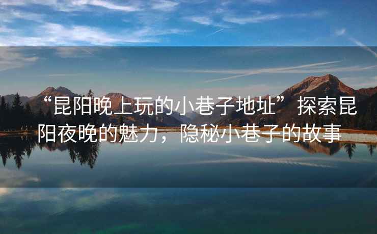 “昆陽晚上玩的小巷子地址”探索昆陽夜晚的魅力，隱秘小巷子的故事