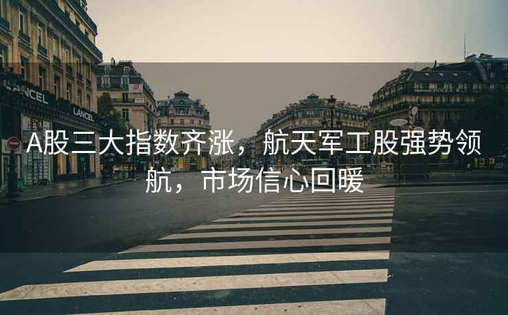 A股三大指數齊漲，航天軍工股強勢領航，市場信心回暖