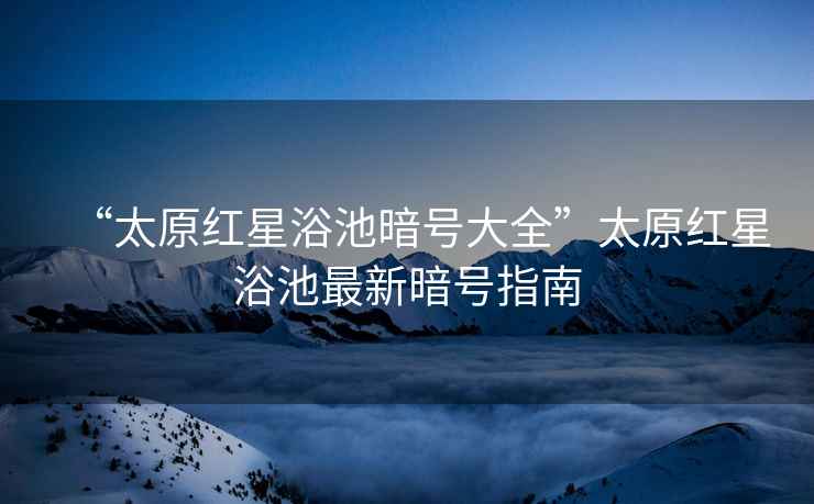 “太原紅星浴池暗號大全”太原紅星浴池最新暗號指南