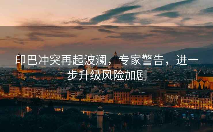 印巴沖突再起波瀾，專家警告，進一步升級風險加劇