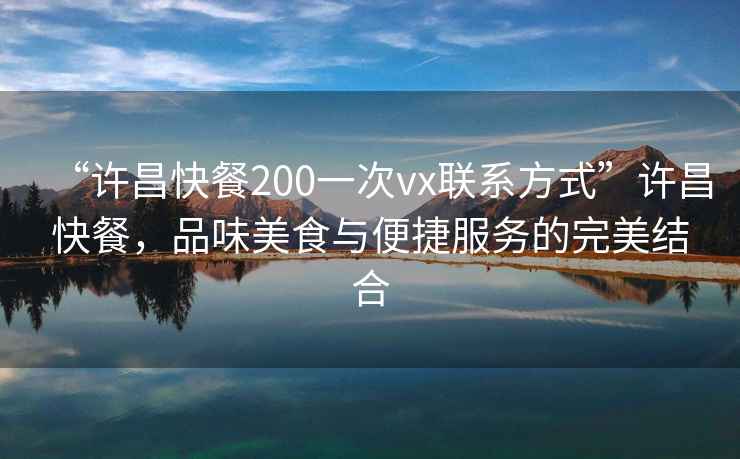 “許昌快餐200一次vx聯(lián)系方式”許昌快餐，品味美食與便捷服務(wù)的完美結(jié)合
