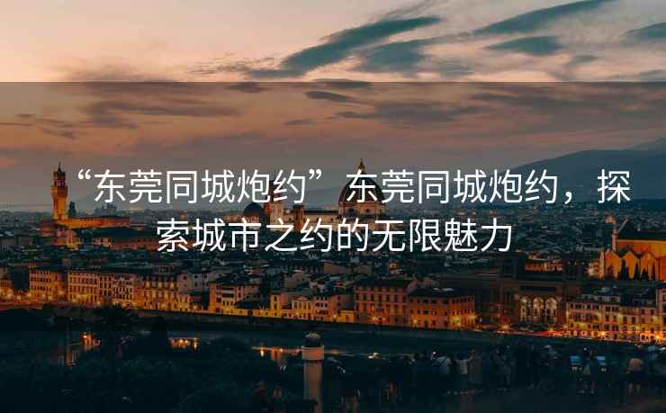 “東莞同城炮約”東莞同城炮約，探索城市之約的無(wú)限魅力