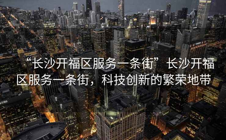 “長(zhǎng)沙開(kāi)福區(qū)服務(wù)一條街”長(zhǎng)沙開(kāi)福區(qū)服務(wù)一條街，科技創(chuàng)新的繁榮地帶