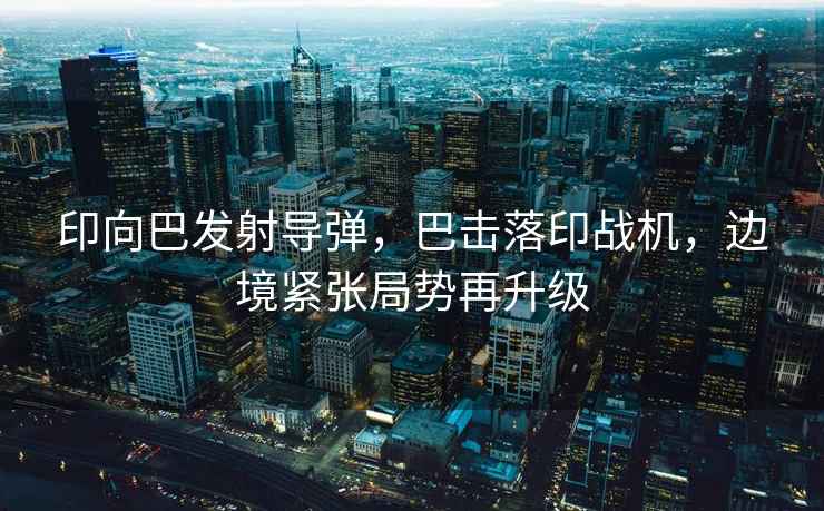 印向巴發射導彈，巴擊落印戰機，邊境緊張局勢再升級