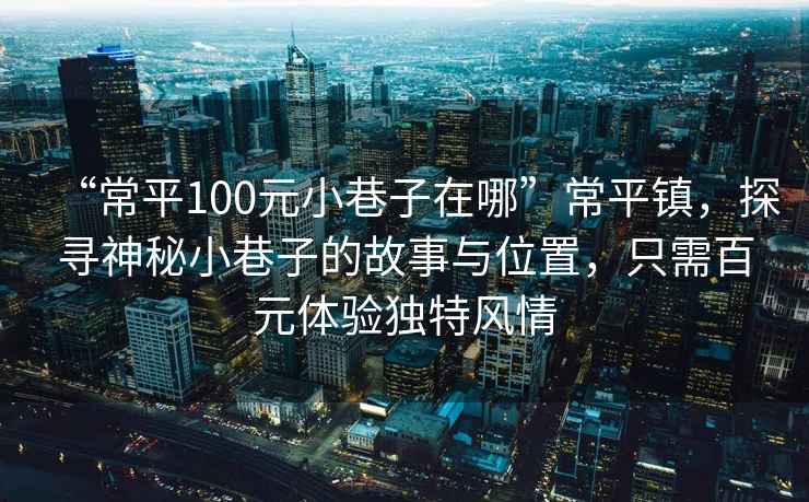 “常平100元小巷子在哪”常平鎮，探尋神秘小巷子的故事與位置，只需百元體驗獨特風情
