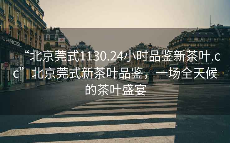 “北京莞式1130.24小時(shí)品鑒新茶葉.cc”北京莞式新茶葉品鑒，一場全天候的茶葉盛宴