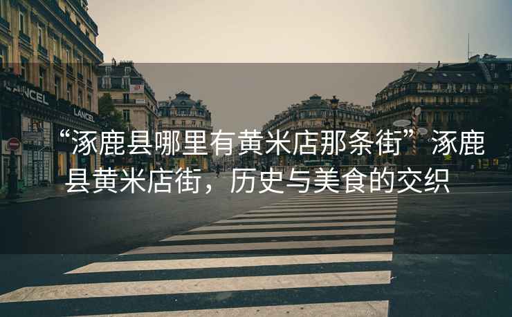 “涿鹿縣哪里有黃米店那條街”涿鹿縣黃米店街，歷史與美食的交織