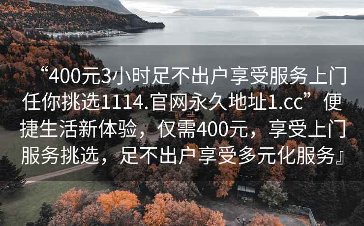 “400元3小時足不出戶享受服務上門任你挑選1114.官網永久地址1.cc”便捷生活新體驗，僅需400元，享受上門服務挑選，足不出戶享受多元化服務』
