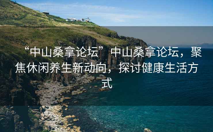 “中山桑拿論壇”中山桑拿論壇，聚焦休閑養生新動向，探討健康生活方式