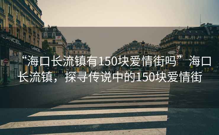 “海口長流鎮有150塊愛情街嗎”海口長流鎮，探尋傳說中的150塊愛情街