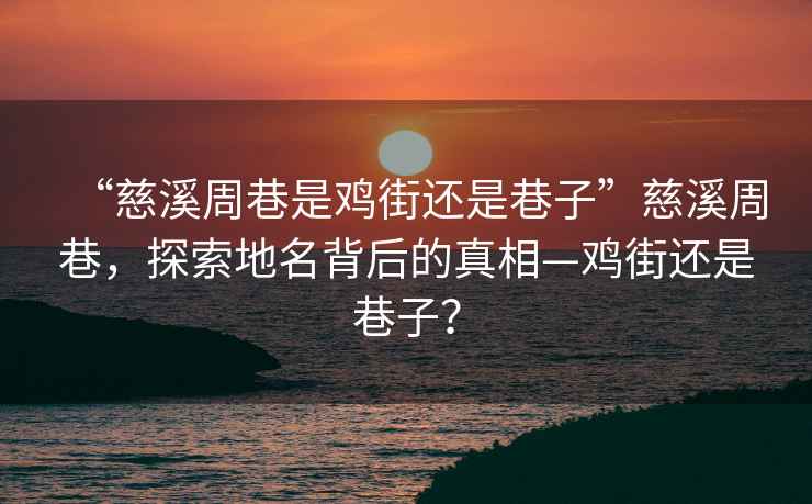 “慈溪周巷是雞街還是巷子”慈溪周巷，探索地名背后的真相—雞街還是巷子？