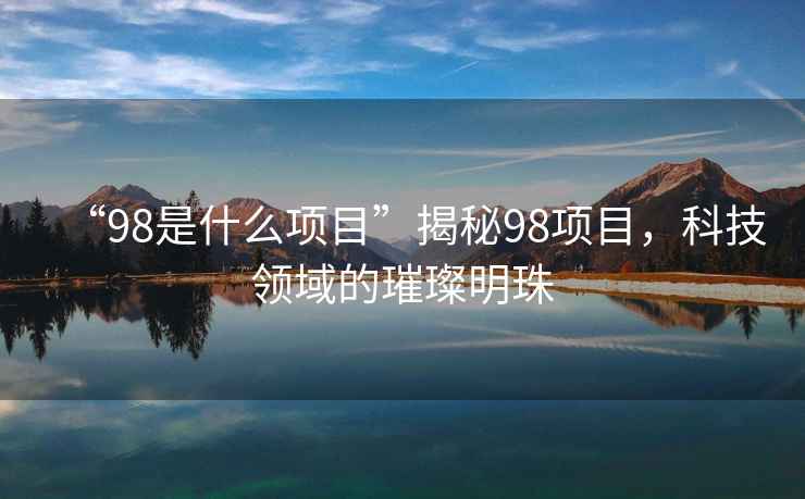 “98是什么項目”揭秘98項目，科技領域的璀璨明珠