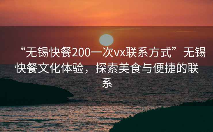 “無(wú)錫快餐200一次vx聯(lián)系方式”無(wú)錫快餐文化體驗(yàn)，探索美食與便捷的聯(lián)系
