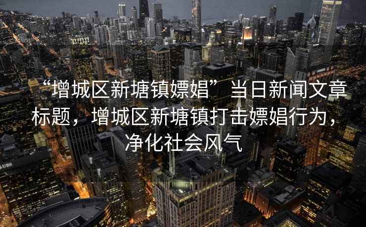 “增城區(qū)新塘鎮(zhèn)嫖娼”當日新聞文章標題，增城區(qū)新塘鎮(zhèn)打擊嫖娼行為，凈化社會風(fēng)氣
