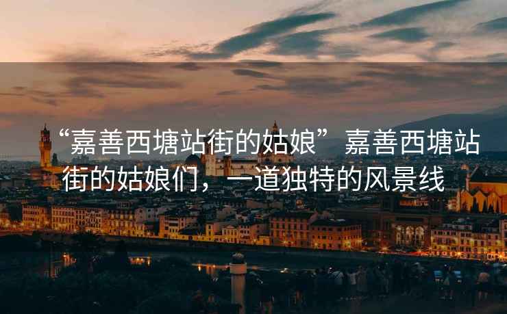 “嘉善西塘站街的姑娘”嘉善西塘站街的姑娘們，一道獨特的風景線